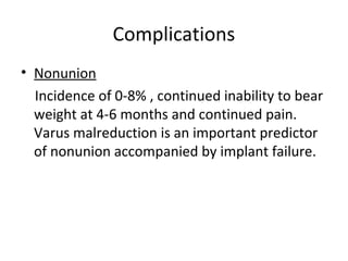 Complications
• Nonunion
Incidence of 0-8% , continued inability to bear
weight at 4-6 months and continued pain.
Varus malreduction is an important predictor
of nonunion accompanied by implant failure.
 