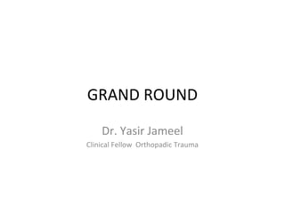 GRAND ROUND
Dr. Yasir Jameel
Clinical Fellow Orthopadic Trauma
 