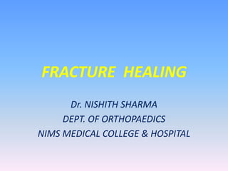 FRACTURE  HEALING Dr. NISHITH SHARMA DEPT. OF ORTHOPAEDICS NIMS MEDICAL COLLEGE & HOSPITAL 
