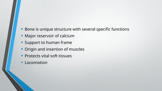 • Bone is unique structure with several specific functions
• Major reservoir of calcium
• Support to human frame
• Origin and insertion of muscles
• Protects vital soft tissues
• Locomotion
 