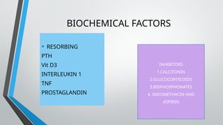BIOCHEMICAL FACTORS
• RESORBING
PTH
Vit D3
INTERLEUKIN 1
TNF
PROSTAGLANDIN
INHIBITORS
1.CALCITONIN
2.GLUCOCORTICOIDS
3.BISPHOSPHONATES
4. INDOMETHACIN AND
ASPIRIN
 
