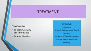 TREATMENT
Conservative
• To eliminate any
possible cause
• Immobilization
OPERATIVE:
Indication:
Union Is Delayed More Than 6
Months
No Signs Of Callus Formation
Inernal Fixation And Bone
Grafting
 