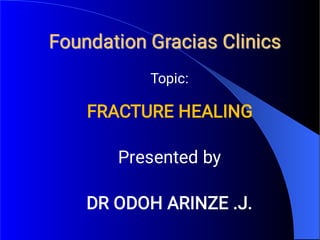Foundation Gracias Clinics
Topic:
FRACTURE HEALING
Presented by
DR ODOH ARINZE .J.
 