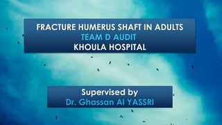 FRACTURE HUMERUS SHAFT IN ADULTS
TEAM D AUDIT
KHOULA HOSPITAL
Supervised by
Dr. Ghassan Al YASSRI
 