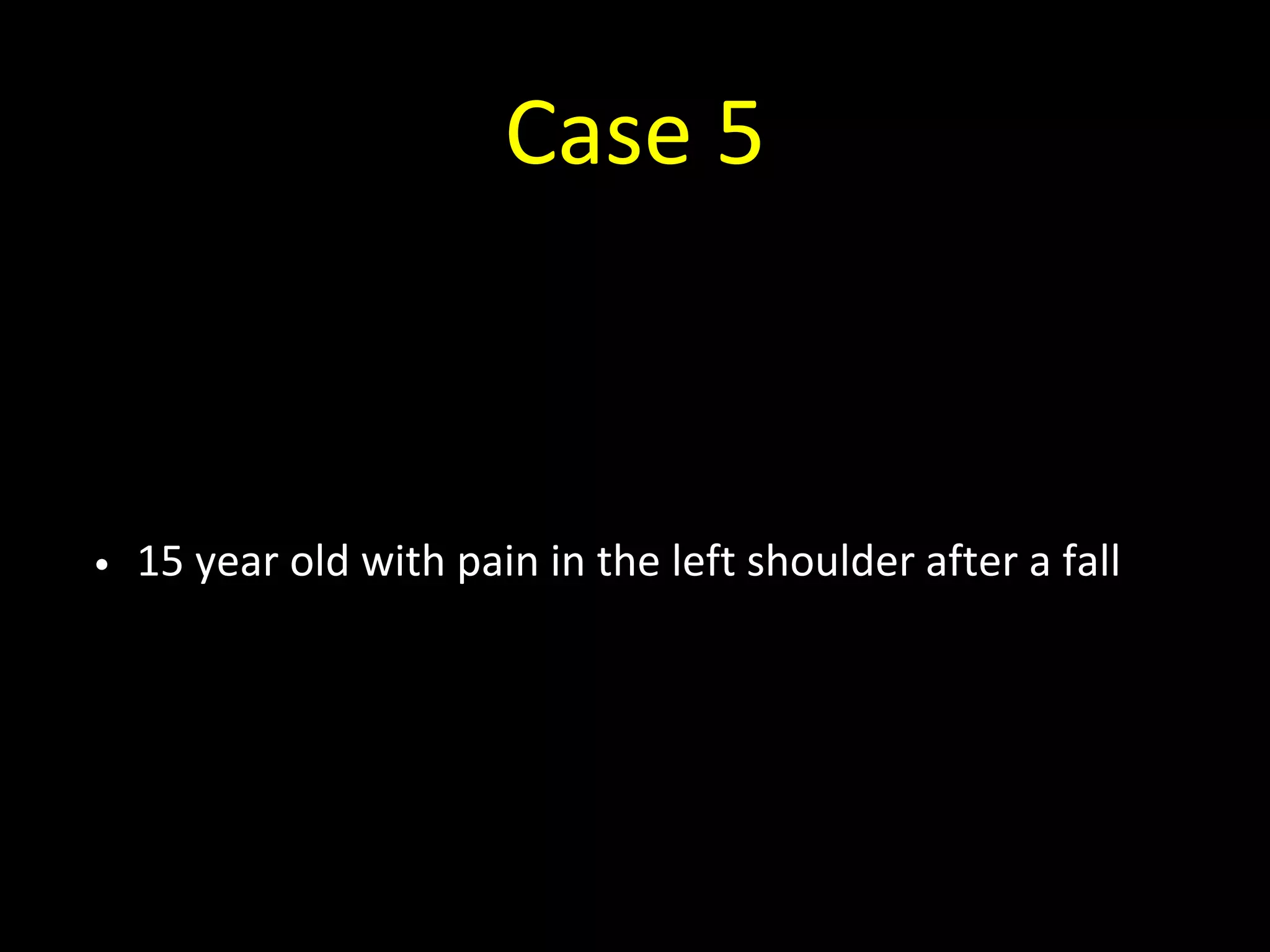 Case 5
• 15 year old with pain in the left shoulder after a fall
 