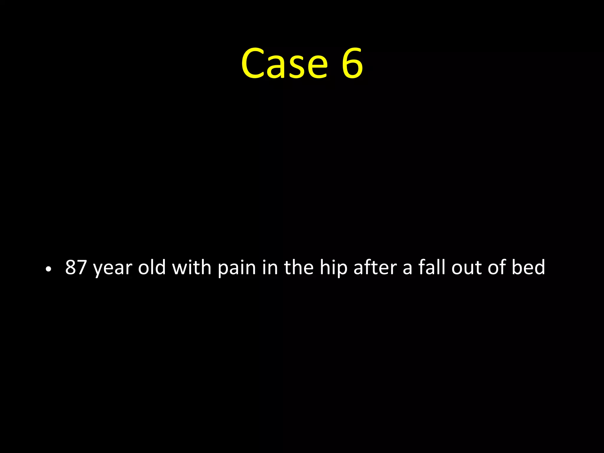 Case 6
• 87 year old with pain in the hip after a fall out of bed
 