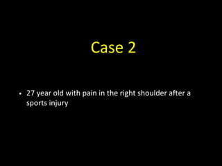 Case 2
• 27 year old with pain in the right shoulder after a
sports injury
 