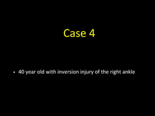 Case 4
• 40 year old with inversion injury of the right ankle
 