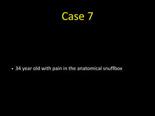 Case 7
• 34 year old with pain in the anatomical snuffbox
 