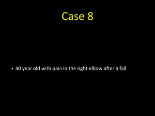 Case 8
• 40 year old with pain in the right elbow after a fall
 
