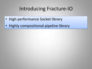 Introducing Fracture-IO
• High performance Socket library
• Highly compositional pipeline library
 