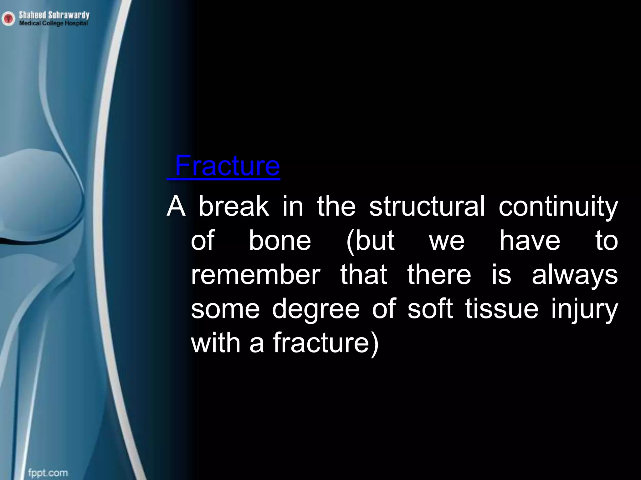 Definitions
Fracture
A break in the structural continuity
of bone (but we have to
remember that there is always
some degree of soft tissue injury
with a fracture)