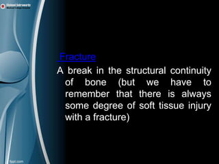 Definitions

Fracture
A break in the structural continuity
 of bone (but we have to
 remember that there is always
 some degree of soft tissue injury
 with a fracture)
 