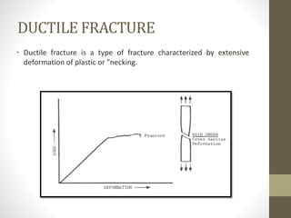 DUCTILE FRACTURE
• Ductile fracture is a type of fracture characterized by extensive
deformation of plastic or "necking.
 