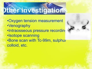 4/17/2014 24
•Oxygen tension measurement
•Venography
•Intraosseous pressure recording
•Isotope scanning
•Bone scan with Tc-99m, sulphur
colloid, etc.
 