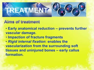 4/17/2014 25
• Early anatomical reduction – prevents further
vascular damage.
• Impaction of fracture fragments
• Rigid internal fixation: enables the
vascularization from the surrounding soft
tissues and uninjured bones – early callus
formation.
 