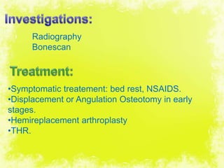 4/17/2014 39
Radiography
Bonescan
•Symptomatic treatement: bed rest, NSAIDS.
•Displacement or Angulation Osteotomy in early
stages.
•Hemireplacement arthroplasty
•THR.
 