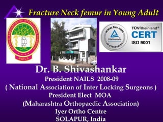 Fracture Neck femur in Young Adult

Dr. B. Shivashankar
President NAILS 2008-09
( National Association of Inter Locking Surgeons )
President Elect MOA
(Maharashtra Orthopaedic Association)
Iyer Ortho Centre
SOLAPUR, India

 