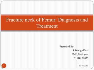 Fracture neck of Femur: Diagnosis and
Treatment

Presented By
S.Renuga Devi
BME,Final year
31510121035
1

10/16/2013

 