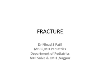 FRACTURE
Dr Ninad S Patil
MBBS,MD Pediatrics
Department of Pediatrics
NKP Salve & LMH ,Nagpur
 