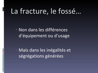 La fracture, le fossé… Non dans les différences d’équipement ou d’usage Mais dans les inégalités et ségrégations générées 
