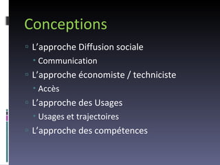 Conceptions L’approche Diffusion sociale Communication L’approche économiste / techniciste Accès L’approche des Usages Usages et trajectoires L’approche des compétences 