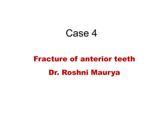 Case 4
Fracture of anterior teeth
Dr. Roshni Maurya
 