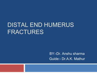 DISTAL END HUMERUS
FRACTURES
BY:-Dr. Anshu sharma
Guide:- Dr.A.K. Mathur
 