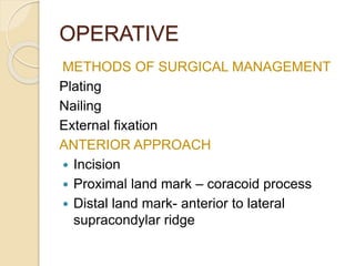 OPERATIVE
METHODS OF SURGICAL MANAGEMENT
Plating
Nailing
External fixation
ANTERIOR APPROACH
 Incision
 Proximal land mark – coracoid process
 Distal land mark- anterior to lateral
supracondylar ridge
 
