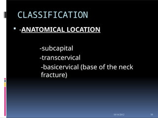 CLASSIFICATION
16
10/16/2012
 -ANATOMICAL LOCATION
-subcapital
-transcervical
-basicervical (base of the neck
fracture)
 