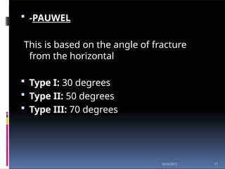  -PAUWEL
This is based on the angle of fracture
from the horizontal
 Type I: 30 degrees
 Type II: 50 degrees
 Type III: 70 degrees
17
10/16/2012
 