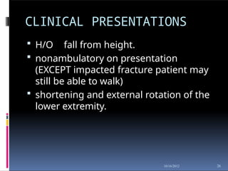 CLINICAL PRESENTATIONS
26
10/16/2012
 H/O fall from height.
 nonambulatory on presentation
(EXCEPT impacted fracture patient may
still be able to walk)
 shortening and external rotation of the
lower extremity.
 
