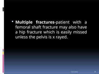  Multiple fractures-patient with a
femoral shaft fracture may also have
a hip fracture which is easily missed
unless the pelvis is x rayed.
30
10/16/2012
 