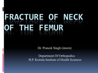 FRACTURE OF NECK
OF THE FEMUR

          Dr. Prateek Singh (intern)

           Department Of Orthopedics
    B.P. Koirala Institute of Health Sciences
 