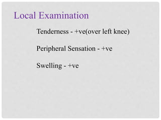 Local Examination
Tenderness - +ve(over left knee)
Peripheral Sensation - +ve
Swelling - +ve
 