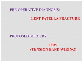 PRE-OPERATIVE DIAGNOSIS:
LEFT PATELLA FRACTURE
PROPOSED SURGERY :
TBW
(TENSION BAND WIRING)
 