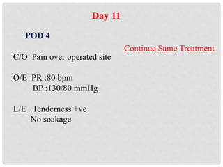 Day 11
POD 4
C/O Pain over operated site
O/E PR :80 bpm
BP :130/80 mmHg
L/E Tenderness +ve
No soakage
Continue Same Treatment
 