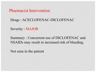 Drugs : ACECLOFENAC-DICLOFENAC
Severity : MAJOR
Summary : Concurrent use of DICLOFENAC and
NSAIDs may result in increased risk of bleeding.
Not seen in the patient
 