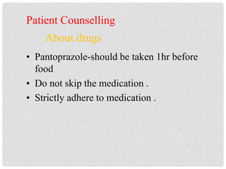 Patient Counselling
About drugs
• Pantoprazole-should be taken 1hr before
food
• Do not skip the medication .
• Strictly adhere to medication .
 