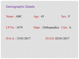 Demographic Details
Name : ABC Age : 45 Sex : F
I.P No : 1679 Dept. : Orthopaedics Unit : A
D.O.A : 15/01/2017 D.O.D :02/01/2017
 