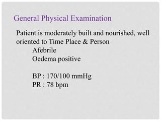 General Physical Examination
Patient is moderately built and nourished, well
oriented to Time Place & Person
Afebrile
Oedema positive
BP : 170/100 mmHg
PR : 78 bpm
 