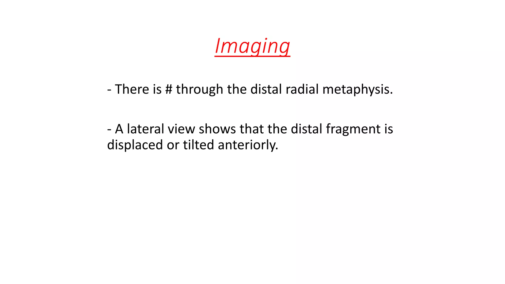 Imaging
- There is # through the distal radial metaphysis.
- A lateral view shows that the distal fragment is
displaced or tilted anteriorly.
 