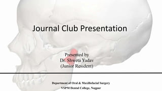 Journal Club Presentation
Presented by
Dr. Shweta Yadav
(Junior Resident)
Department of Oral & Maxillofacial Surgery
VSPM Dental College, Nagpur
 