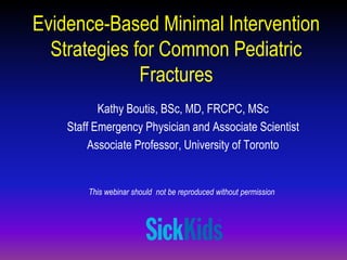 Evidence-Based Minimal Intervention
Strategies for Common Pediatric
Fractures
Kathy Boutis, BSc, MD, FRCPC, MSc
Staff Emergency Physician and Associate Scientist
Associate Professor, University of Toronto

This webinar should not be reproduced without permission

 