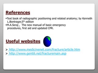 Text book of radiographic positioning and related anatomy; by Kenneth
L.Bontrager,5th edition
M.A.Seraj , The new manual of basic emergency
procedures, first aid and updated CPR.
Useful websites
References
 http://www.medicinenet.com/fracture/article.htm
 http://www.gentili.net/fracturemain.asp
 