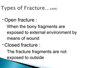 Open fracture :
When the bony fragments are
exposed to external environment by
means of wound
Closed fracture :
The fracture fragments are not
exposed to outside
 