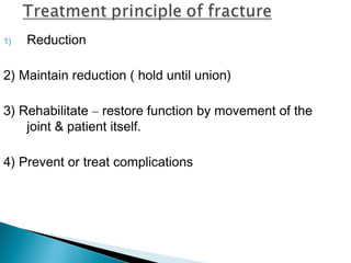 1) Reduction
2) Maintain reduction ( hold until union)
3) Rehabilitate – restore function by movement of the
joint & patient itself.
4) Prevent or treat complications
 