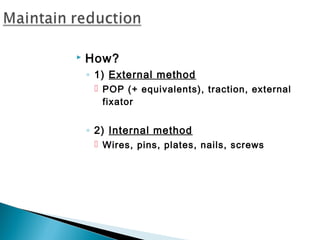  How?
◦ 1) External method
 POP (+ equivalents), traction, external
fixator
◦ 2) Internal method
 Wires, pins, plates, nails, screws
 