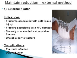  5) External fixator
 Indications
◦ Fractures associated with soft tissue
injury
◦ Fracture associated with N/V damage
◦ Severely comminuted and unstable
fracture
◦ Unstable pelvic fracture
 Complications
◦ Pin track infection
◦ Delayed union
 