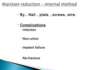  By.. Nail , plate , screws, wire.
 Complications
◦ Infection
◦ Non-union
◦ Implant failure
◦ Re-fracture
 